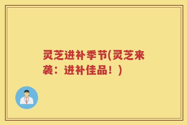 灵芝进补季节(灵芝来袭：进补佳品！)