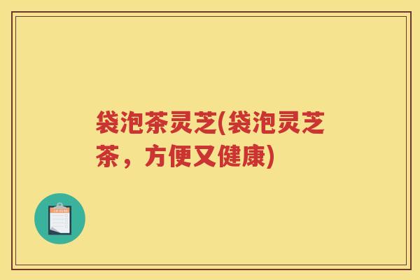 袋泡茶灵芝(袋泡灵芝茶，方便又健康)