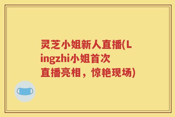 灵芝小姐新人直播(Lingzhi小姐首次直播亮相，惊艳现场)