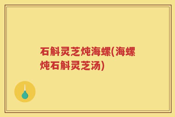 石斛灵芝炖海螺(海螺炖石斛灵芝汤)