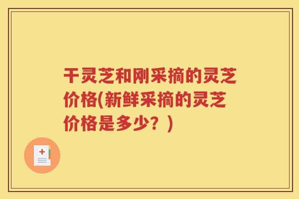 干灵芝和刚采摘的灵芝价格(新鲜采摘的灵芝价格是多少?) 干灵芝和刚采摘的灵芝价格(新鲜采摘的灵芝价格是多少?)