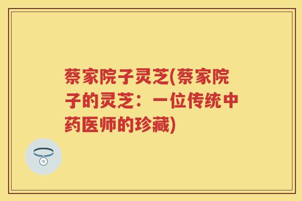 蔡家院子灵芝(蔡家院子的灵芝：一位传统医师的珍藏)