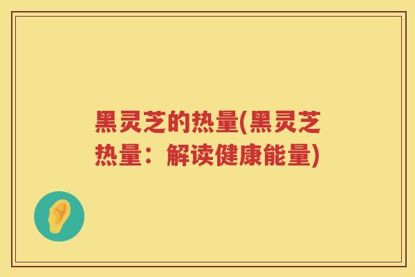 黑灵芝的热量(黑灵芝热量：解读健康能量)