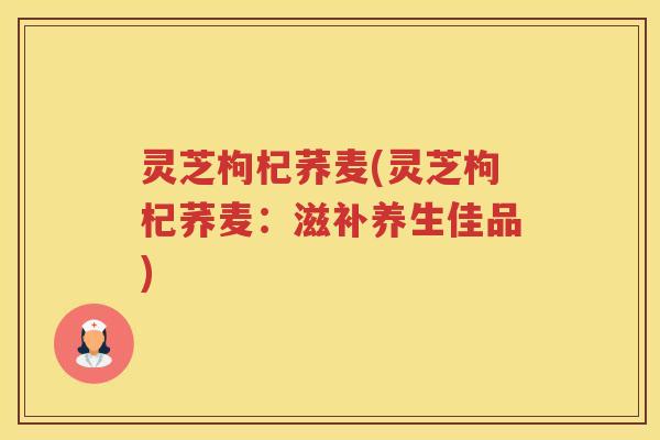 灵芝枸杞荞麦(灵芝枸杞荞麦：滋补养生佳品)