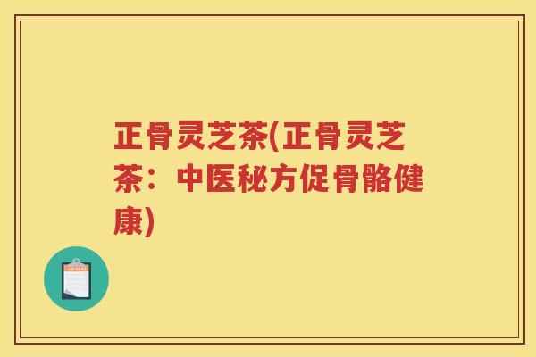 正骨灵芝茶(正骨灵芝茶:中医秘方促骨骼健康) 正骨灵芝茶(正骨灵芝茶:中医秘方促骨骼健康)