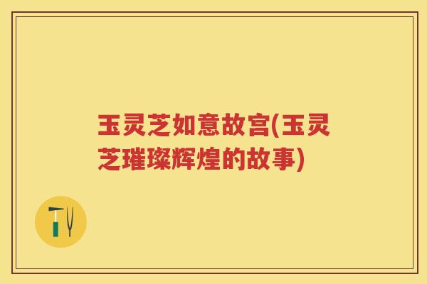 玉灵芝如意故宫(玉灵芝璀璨辉煌的故事)