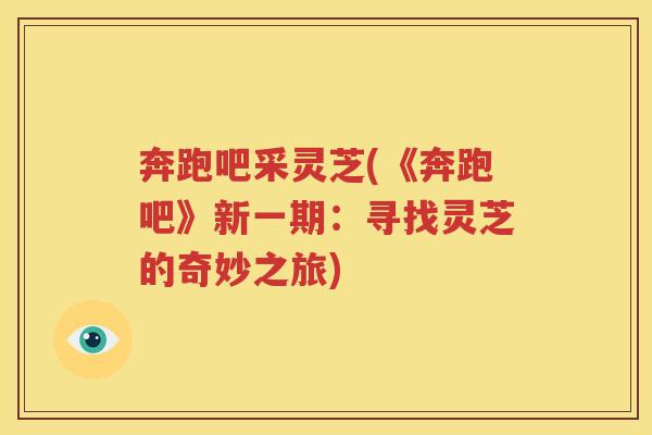 奔跑吧采灵芝(《奔跑吧》新一期：寻找灵芝的奇妙之旅)