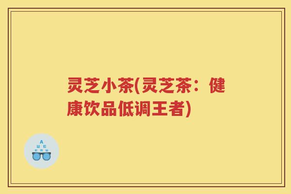 灵芝小茶(灵芝茶：健康饮品低调王者)