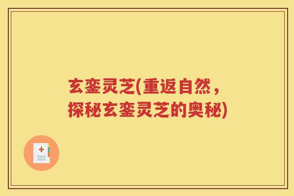 玄銮灵芝(重返自然,探秘玄銮灵芝的奥秘) 玄銮灵芝(重返自然,探秘玄銮灵芝的奥秘)