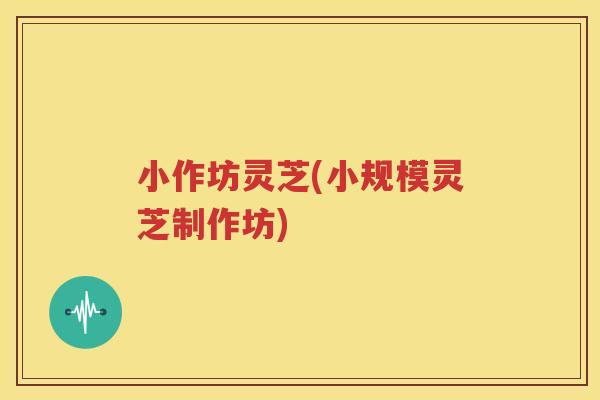 小作坊灵芝(小规模灵芝制作坊) 小作坊灵芝(小规模灵芝制作坊)