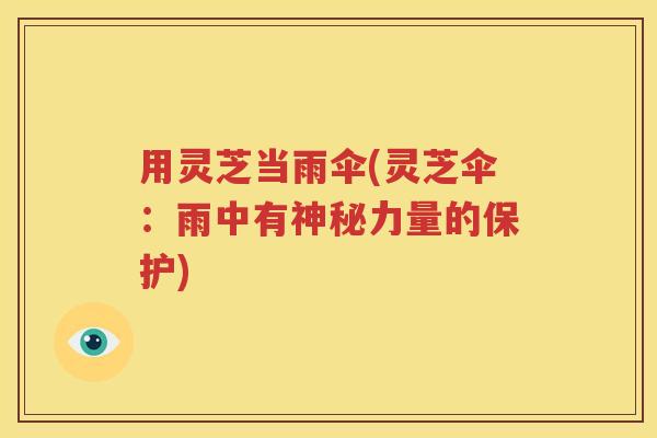 用灵芝当雨伞(灵芝伞：雨中有神秘力量的保护)