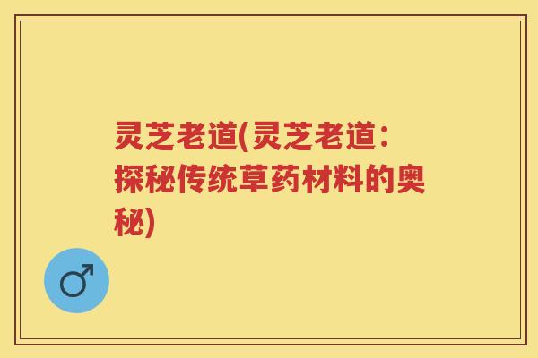 灵芝老道(灵芝老道：探秘传统草药材料的奥秘)