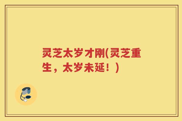 灵芝太岁才刚(灵芝重生,太岁未延!) 灵芝太岁才刚(灵芝重生,太岁未延!)