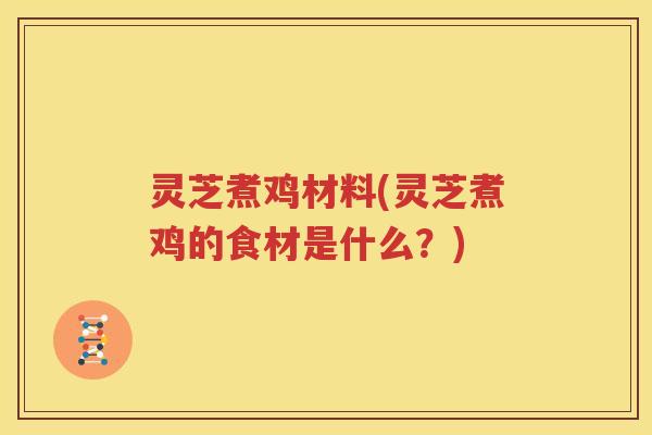 灵芝煮鸡材料(灵芝煮鸡的食材是什么？)