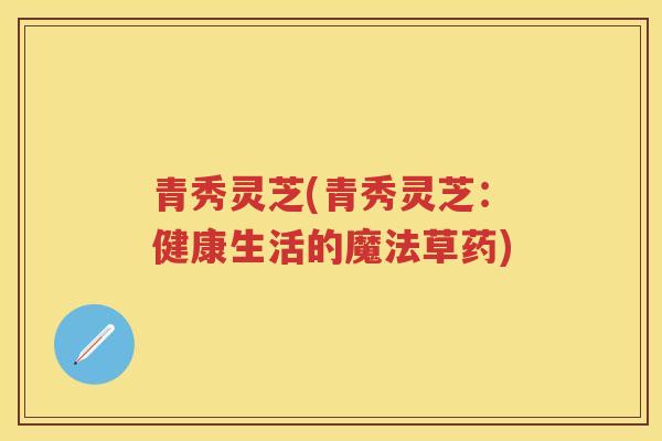 青秀灵芝(青秀灵芝:健康生活的魔法草药) 青秀灵芝(青秀灵芝:健康生活的魔法草药)
