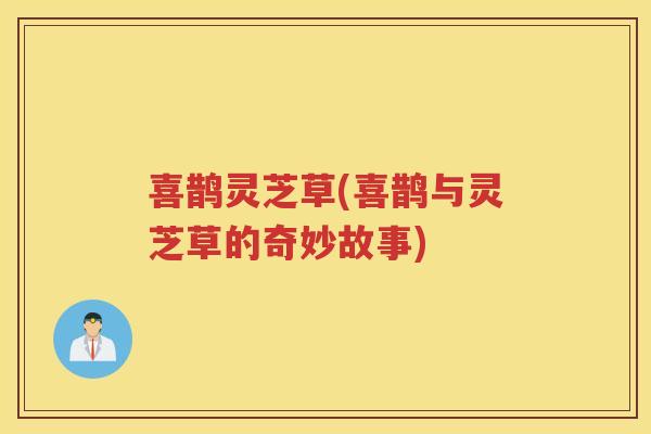喜鹊灵芝草(喜鹊与灵芝草的奇妙故事)