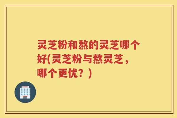 灵芝粉和熬的灵芝哪个好(灵芝粉与熬灵芝,哪个更优?) 灵芝粉和熬的灵芝哪个好(灵芝粉与熬灵芝,哪个更优?)
