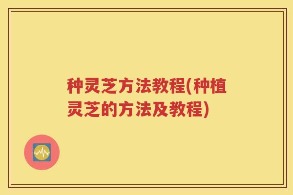 种灵芝方法教程(种植灵芝的方法及教程) 种灵芝方法教程(种植灵芝的方法及教程)