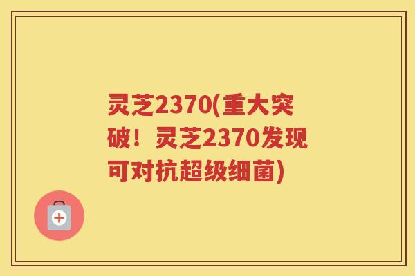 灵芝2370(重大突破！灵芝2370发现可对抗超级)