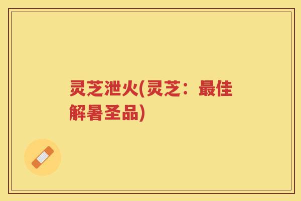 灵芝泄火(灵芝：佳解暑圣品)