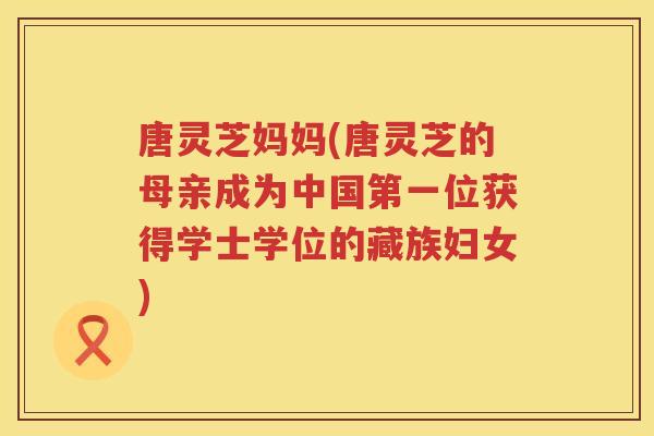 唐灵芝妈妈(唐灵芝的母亲成为中国第一位获得学士学位的藏族妇女)
