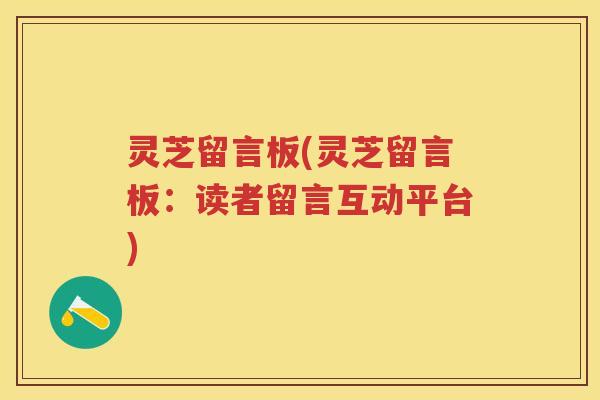 灵芝留言板(灵芝留言板：读者留言互动平台)