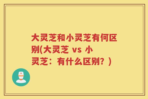 大灵芝和小灵芝有何区别(大灵芝 vs 小灵芝：有什么区别？)