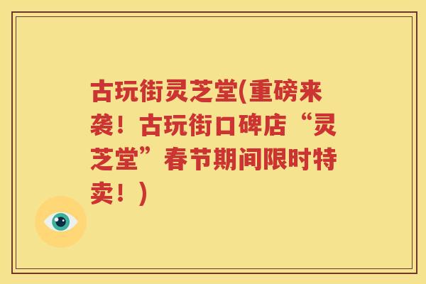 古玩街灵芝堂(重磅来袭！古玩街口碑店“灵芝堂”春节期间限时特卖！)