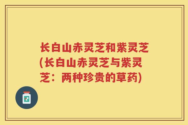 长白山赤灵芝和紫灵芝(长白山赤灵芝与紫灵芝：两种珍贵的草药)