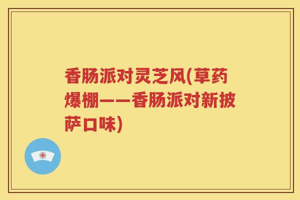 香肠派对灵芝风(草药爆棚——香肠派对新披萨口味)
