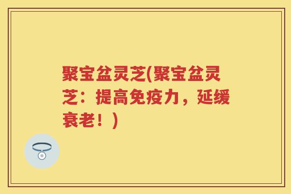 聚宝盆灵芝(聚宝盆灵芝:提高免疫力,延缓!) 聚宝盆灵芝(聚宝盆灵芝:提高免疫力,延缓!)