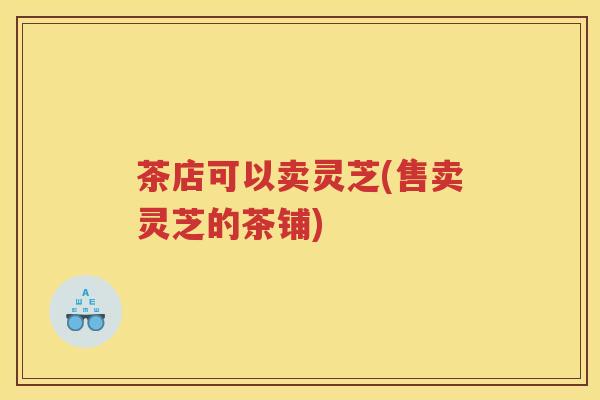 茶店可以卖灵芝(售卖灵芝的茶铺)