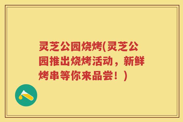 灵芝公园烧烤(灵芝公园推出烧烤活动，新鲜烤串等你来品尝！)