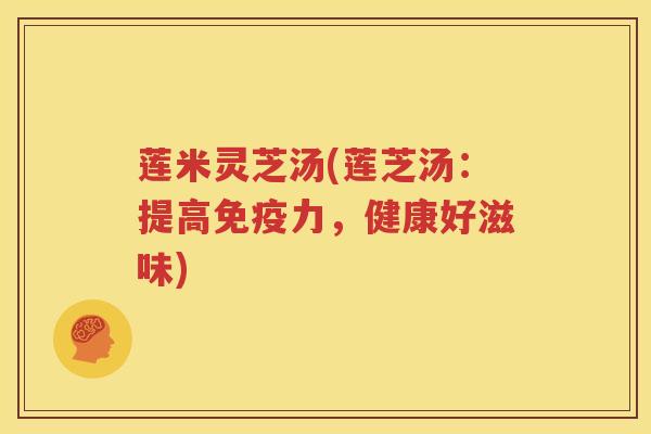 莲米灵芝汤(莲芝汤：提高免疫力，健康好滋味)