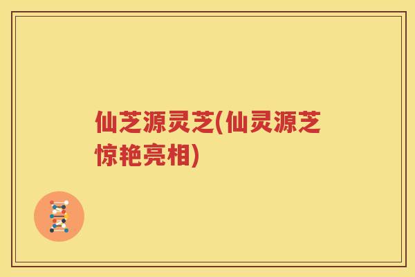 仙芝源灵芝(仙灵源芝惊艳亮相)