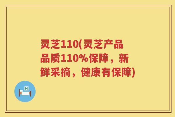 灵芝110(灵芝产品品质110%保障，新鲜采摘，健康有保障)