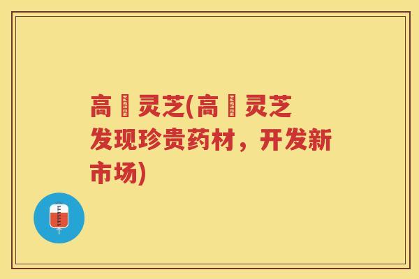 高埗灵芝(高埗灵芝 发现珍贵药材，开发新市场)