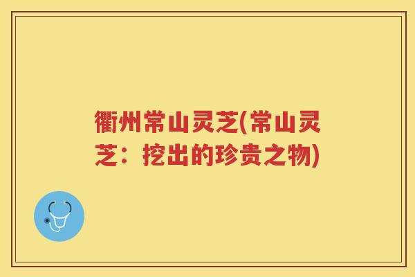 衢州常山灵芝(常山灵芝：挖出的珍贵之物)