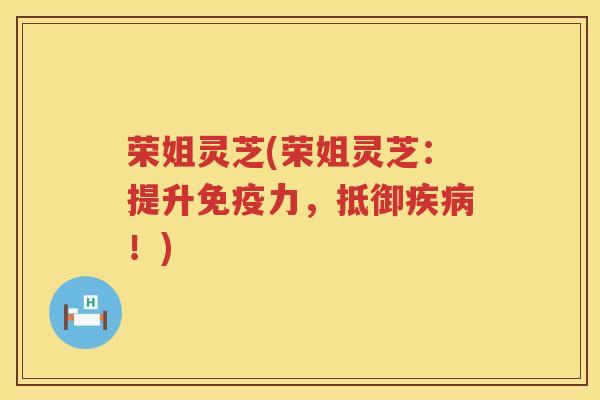 荣姐灵芝(荣姐灵芝：提升免疫力，抵御！)