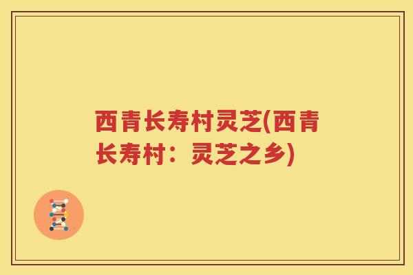 西青长寿村灵芝(西青长寿村：灵芝之乡)