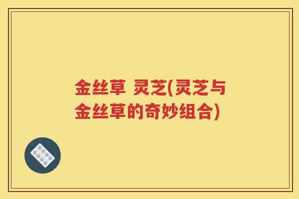 金丝草 灵芝(灵芝与金丝草的奇妙组合)