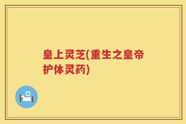 皇上灵芝(重生之皇帝护体灵药)