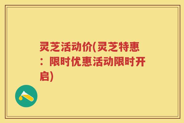 灵芝活动价(灵芝特惠：限时优惠活动限时开启)