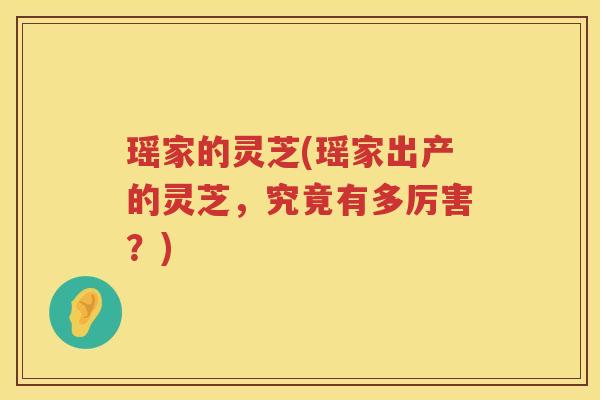 瑶家的灵芝(瑶家出产的灵芝,究竟有多厉害?) 瑶家的灵芝(瑶家出产的灵芝,究竟有多厉害?)