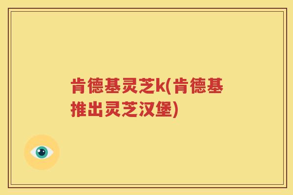 肯德基灵芝k(肯德基推出灵芝汉堡) 肯德基灵芝k(肯德基推出灵芝汉堡)