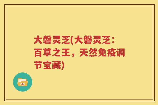 大磐灵芝(大磐灵芝：百草之王，天然免疫调节宝藏)