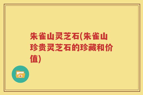 朱雀山灵芝石(朱雀山珍贵灵芝石的珍藏和价值)