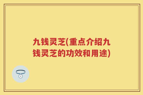 九钱灵芝(重点介绍九钱灵芝的功效和用途)
