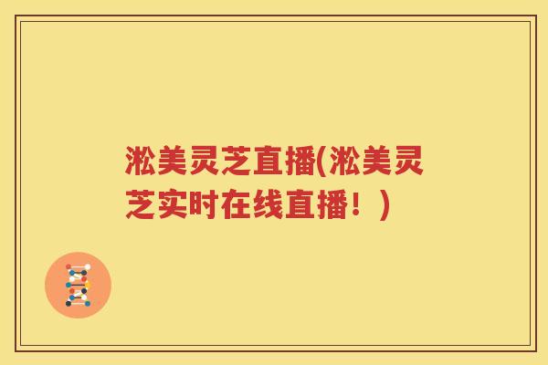 淞美灵芝直播(淞美灵芝实时在线直播!) 淞美灵芝直播(淞美灵芝实时在线直播!)