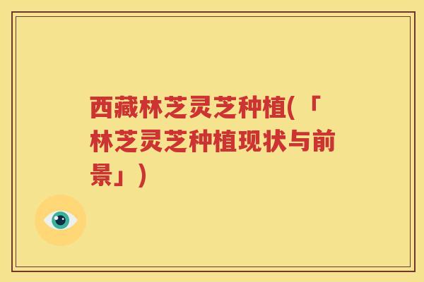 西藏林芝灵芝种植(「林芝灵芝种植现状与前景」)